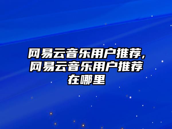 網易云音樂用戶推薦,網易云音樂用戶推薦在哪里