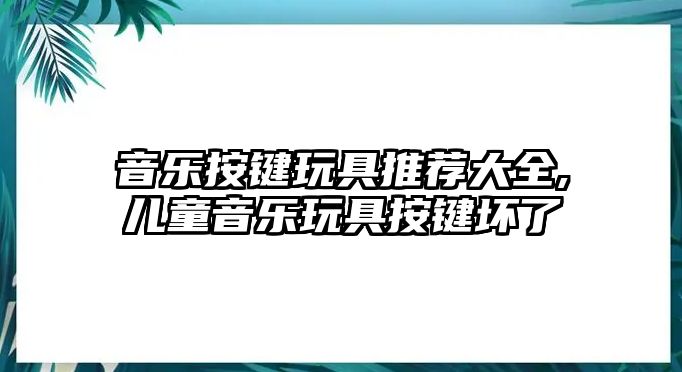 音樂按鍵玩具推薦大全,兒童音樂玩具按鍵壞了