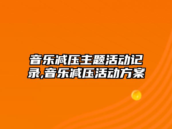 音樂減壓主題活動記錄,音樂減壓活動方案