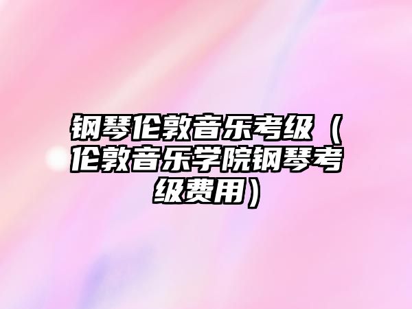 鋼琴倫敦音樂考級（倫敦音樂學院鋼琴考級費用）