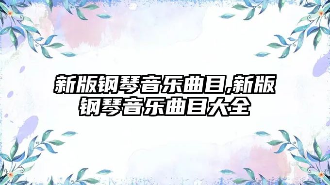 新版鋼琴音樂曲目,新版鋼琴音樂曲目大全