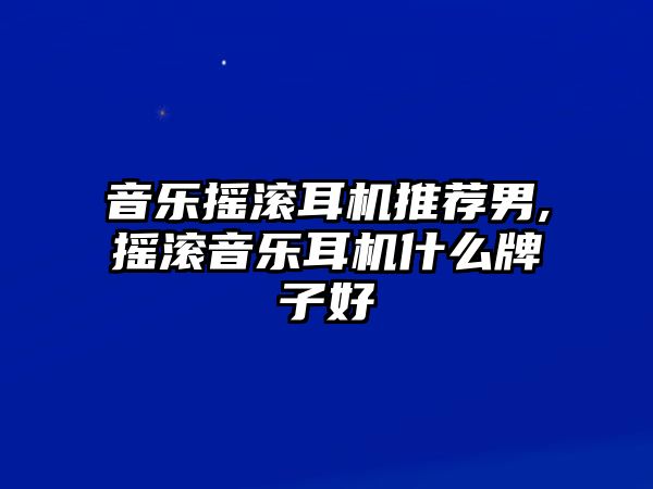 音樂搖滾耳機推薦男,搖滾音樂耳機什么牌子好