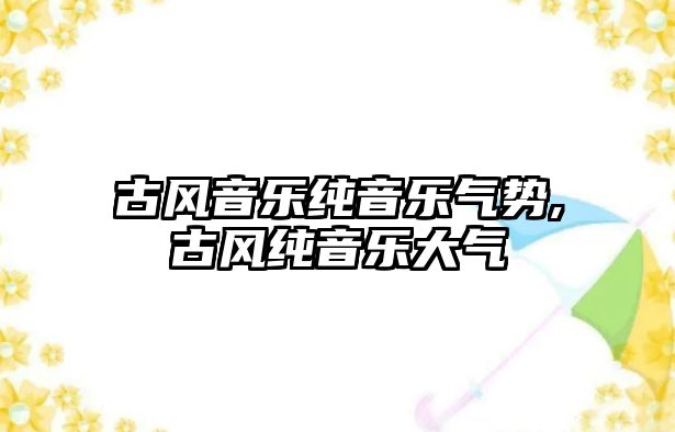 古風音樂純音樂氣勢,古風純音樂大氣