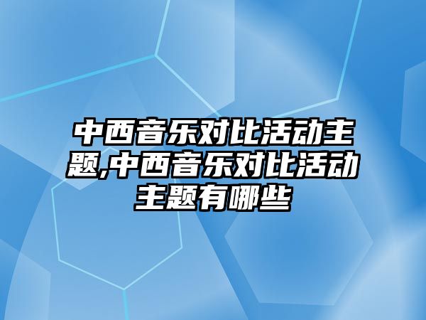 中西音樂對比活動主題,中西音樂對比活動主題有哪些