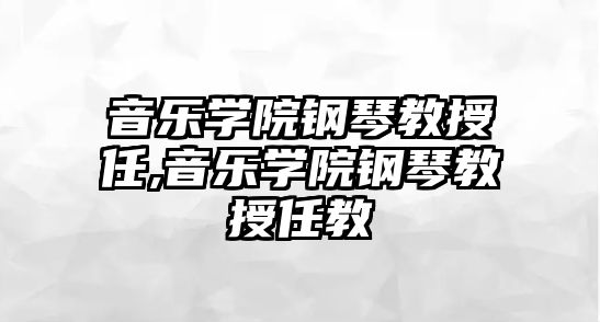 音樂(lè)學(xué)院鋼琴教授任,音樂(lè)學(xué)院鋼琴教授任教