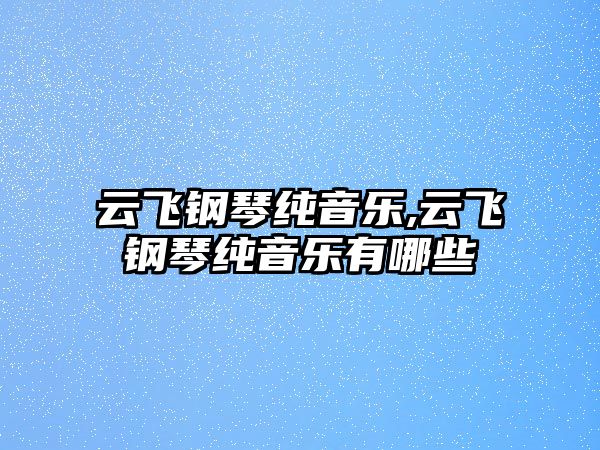 云飛鋼琴純音樂,云飛鋼琴純音樂有哪些