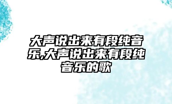 大聲說出來有段純音樂,大聲說出來有段純音樂的歌