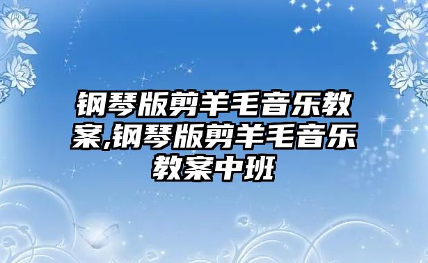 鋼琴版剪羊毛音樂教案,鋼琴版剪羊毛音樂教案中班