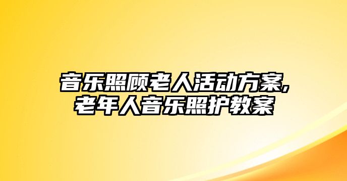 音樂照顧老人活動方案,老年人音樂照護教案