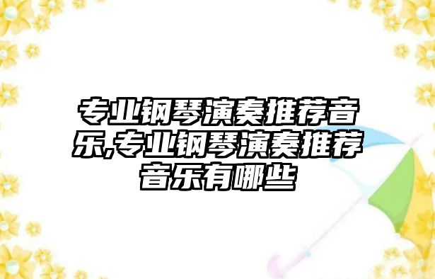 專業(yè)鋼琴演奏推薦音樂,專業(yè)鋼琴演奏推薦音樂有哪些