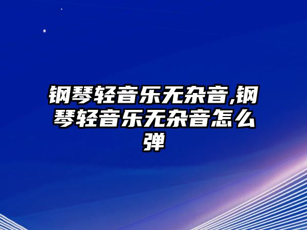 鋼琴輕音樂無雜音,鋼琴輕音樂無雜音怎么彈