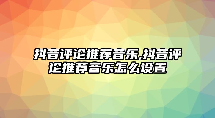 抖音評論推薦音樂,抖音評論推薦音樂怎么設置