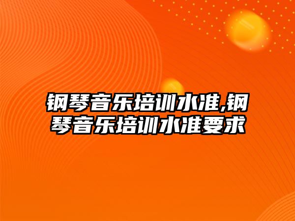 鋼琴音樂培訓水準,鋼琴音樂培訓水準要求