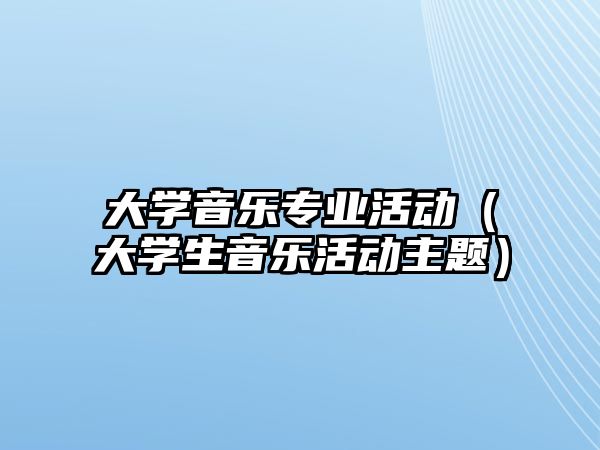 大學音樂專業活動（大學生音樂活動主題）