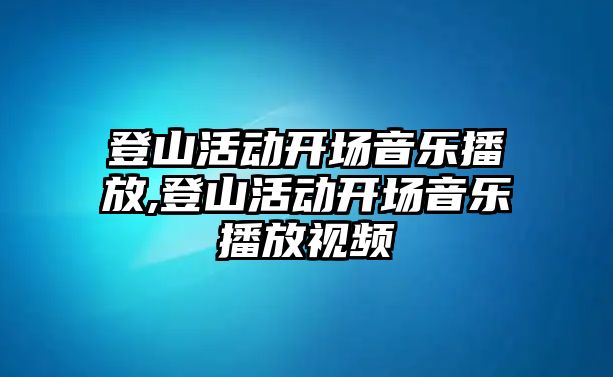 登山活動開場音樂播放,登山活動開場音樂播放視頻