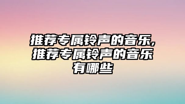 推薦專屬鈴聲的音樂,推薦專屬鈴聲的音樂有哪些