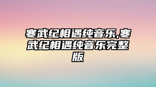 寒武紀相遇純音樂,寒武紀相遇純音樂完整版