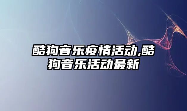 酷狗音樂疫情活動,酷狗音樂活動最新