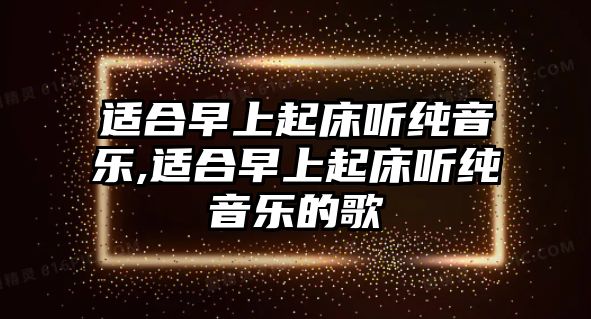 適合早上起床聽純音樂(lè),適合早上起床聽純音樂(lè)的歌