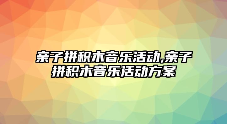 親子拼積木音樂活動,親子拼積木音樂活動方案