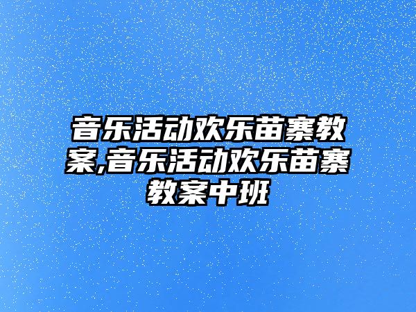 音樂活動歡樂苗寨教案,音樂活動歡樂苗寨教案中班