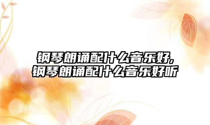 鋼琴朗誦配什么音樂好,鋼琴朗誦配什么音樂好聽