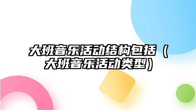 大班音樂(lè)活動(dòng)結(jié)構(gòu)包括（大班音樂(lè)活動(dòng)類(lèi)型）