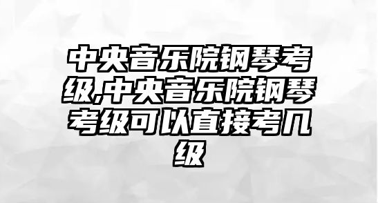 中央音樂院鋼琴考級,中央音樂院鋼琴考級可以直接考幾級