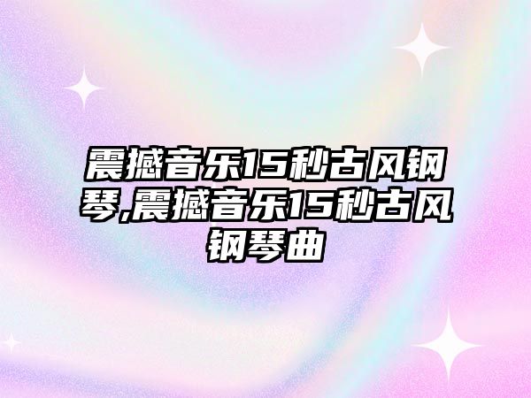 震撼音樂15秒古風鋼琴,震撼音樂15秒古風鋼琴曲