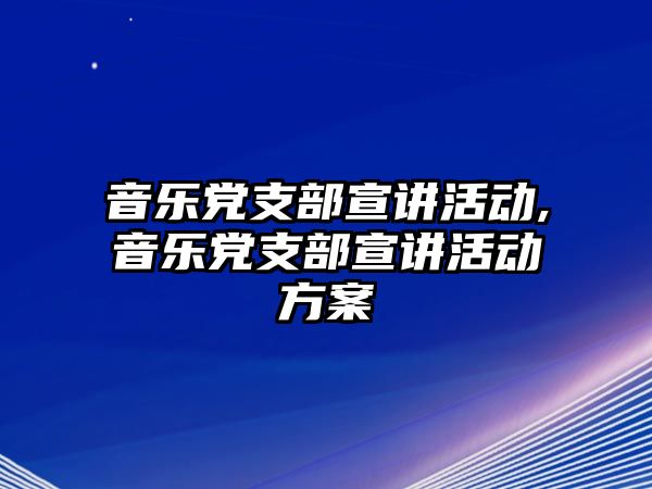 音樂黨支部宣講活動,音樂黨支部宣講活動方案