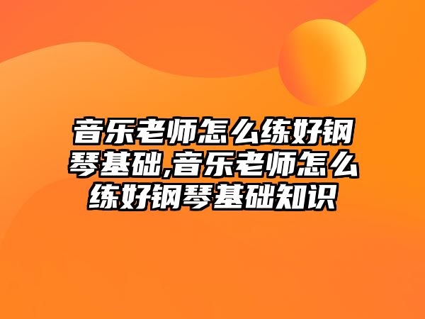 音樂老師怎么練好鋼琴基礎,音樂老師怎么練好鋼琴基礎知識