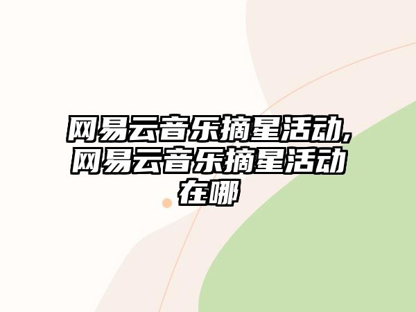 網(wǎng)易云音樂(lè)摘星活動(dòng),網(wǎng)易云音樂(lè)摘星活動(dòng)在哪