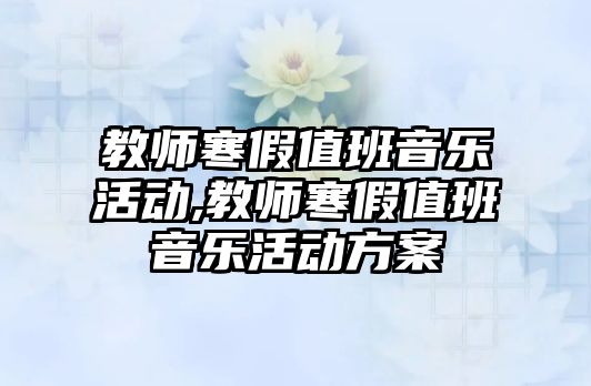 教師寒假值班音樂活動(dòng),教師寒假值班音樂活動(dòng)方案