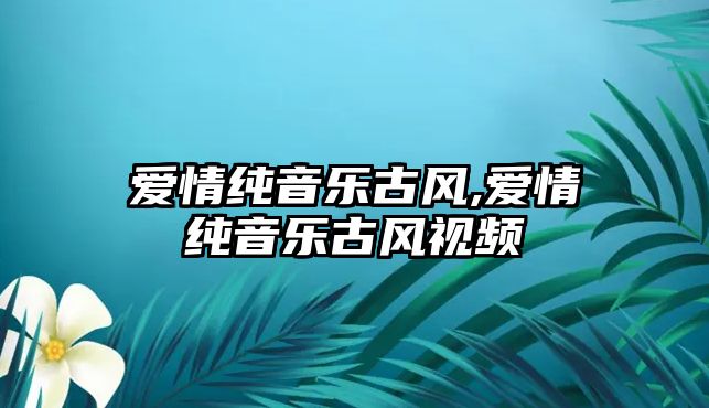 愛情純音樂古風(fēng),愛情純音樂古風(fēng)視頻