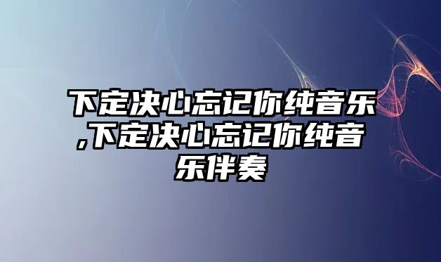 下定決心忘記你純音樂(lè),下定決心忘記你純音樂(lè)伴奏