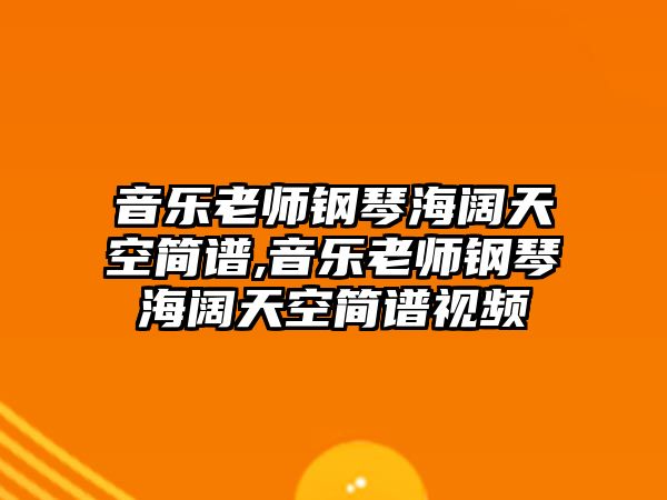 音樂(lè)老師鋼琴海闊天空簡(jiǎn)譜,音樂(lè)老師鋼琴海闊天空簡(jiǎn)譜視頻