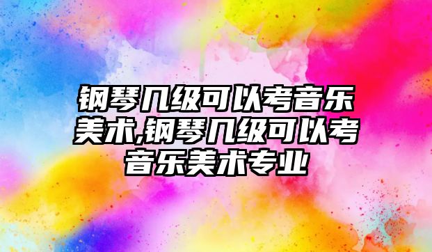 鋼琴幾級可以考音樂美術,鋼琴幾級可以考音樂美術專業