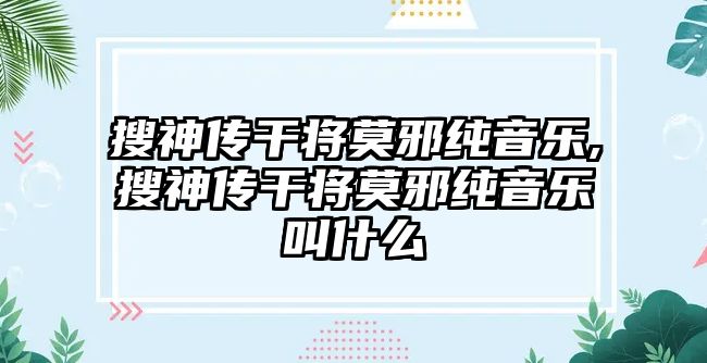 搜神傳干將莫邪純音樂,搜神傳干將莫邪純音樂叫什么