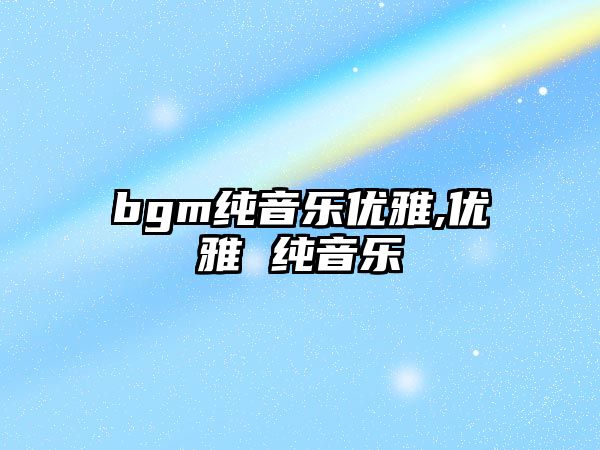 bgm純音樂優雅,優雅 純音樂