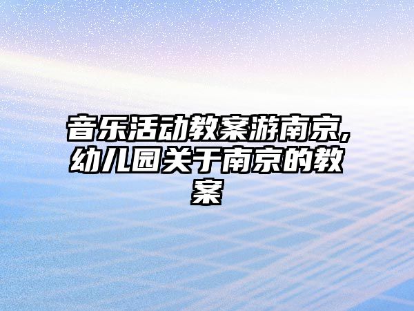 音樂活動教案游南京,幼兒園關于南京的教案