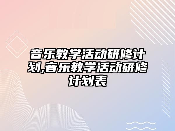 音樂教學活動研修計劃,音樂教學活動研修計劃表