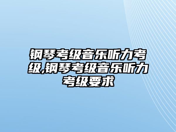 鋼琴考級音樂聽力考級,鋼琴考級音樂聽力考級要求