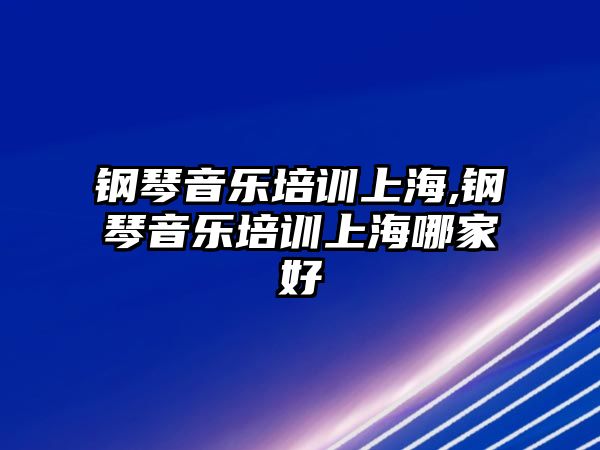 鋼琴音樂培訓上海,鋼琴音樂培訓上海哪家好