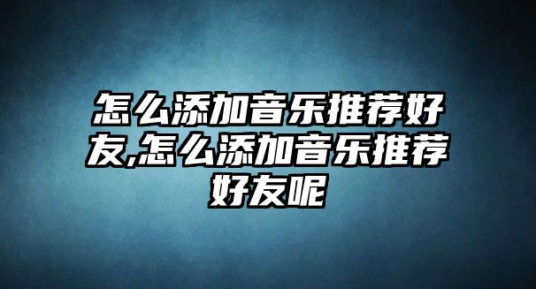 怎么添加音樂推薦好友,怎么添加音樂推薦好友呢