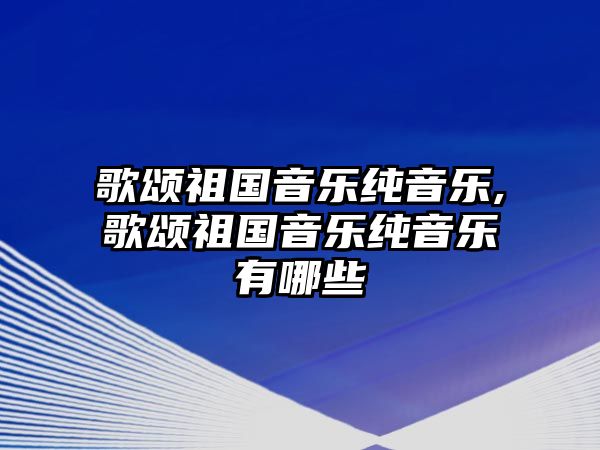 歌頌祖國音樂純音樂,歌頌祖國音樂純音樂有哪些