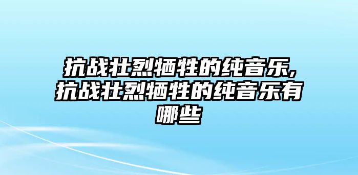 抗戰壯烈犧牲的純音樂,抗戰壯烈犧牲的純音樂有哪些