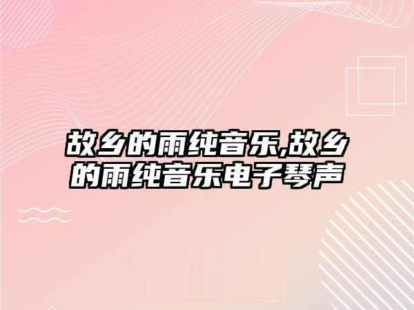 故鄉(xiāng)的雨純音樂,故鄉(xiāng)的雨純音樂電子琴聲