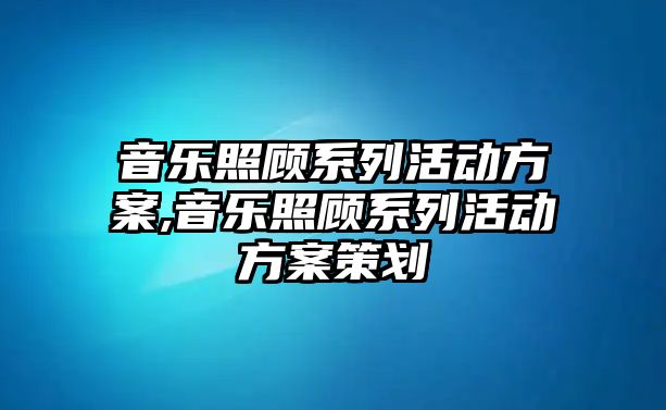 音樂照顧系列活動(dòng)方案,音樂照顧系列活動(dòng)方案策劃