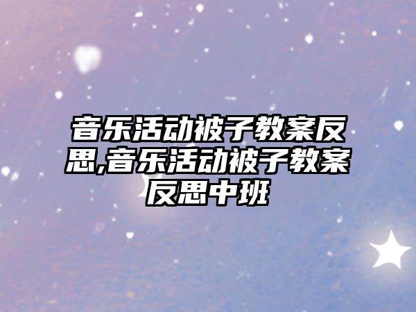 音樂活動被子教案反思,音樂活動被子教案反思中班