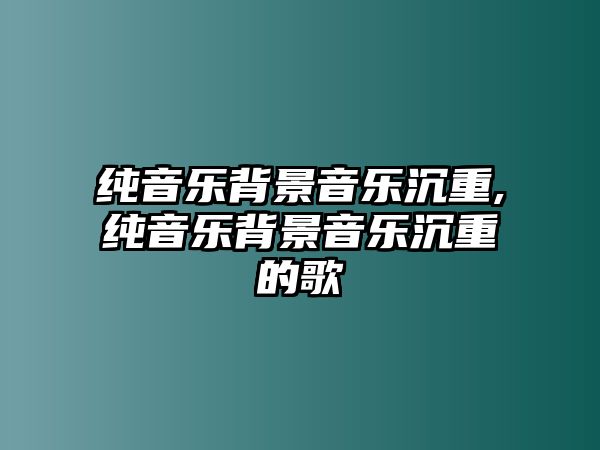 純音樂背景音樂沉重,純音樂背景音樂沉重的歌